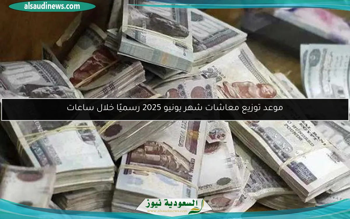 موعد توزيع معاشات شهر يونيو 2025 رسميًا خلال ساعات