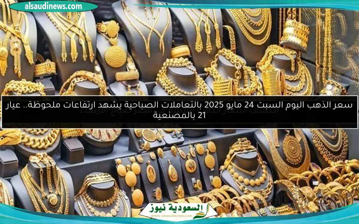 سعر الذهب اليوم السبت 24 مايو 2025 بالتعاملات الصباحية يشهد ارتفاعات ملحوظة.. عيار 21 بالمصنعية