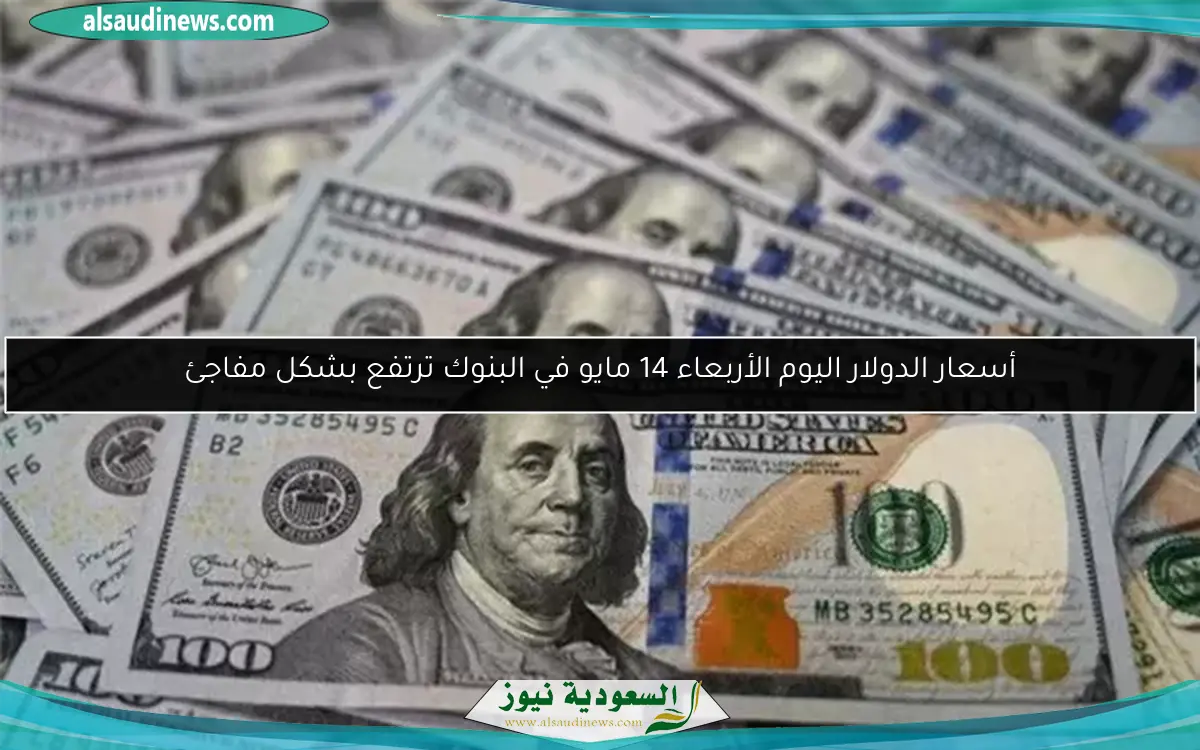 أسعار الدولار اليوم الأربعاء 14 مايو في البنوك ترتفع بشكل مفاجئ