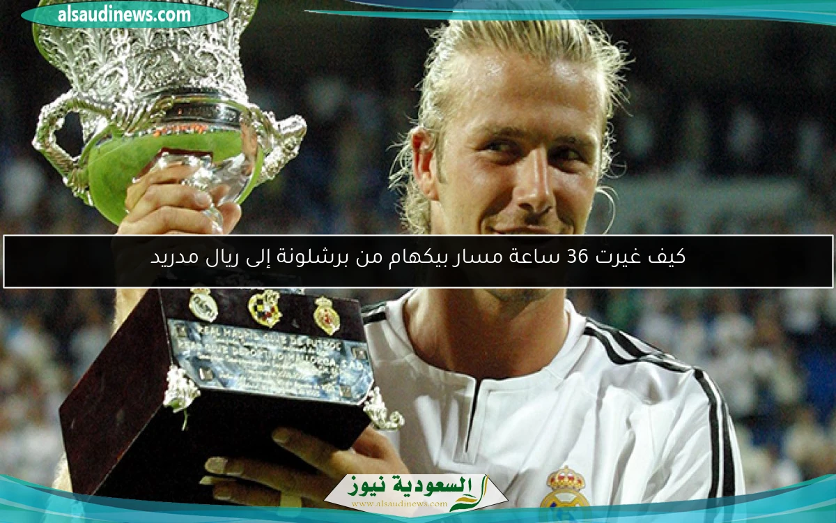 كيف غيرت 36 ساعة مسار بيكهام من برشلونة إلى ريال مدريد