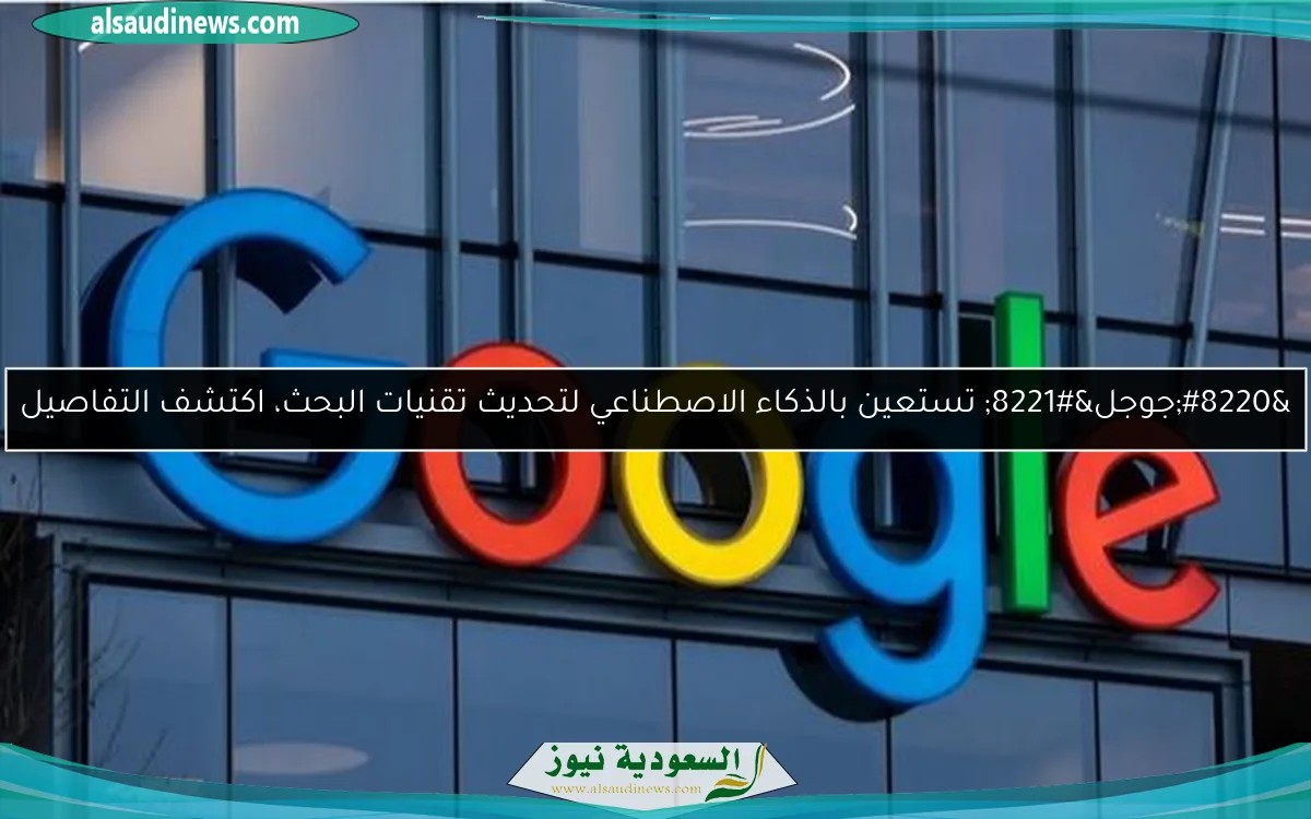 “جوجل” تستعين بالذكاء الاصطناعي لتحديث تقنيات البحث، اكتشف التفاصيل