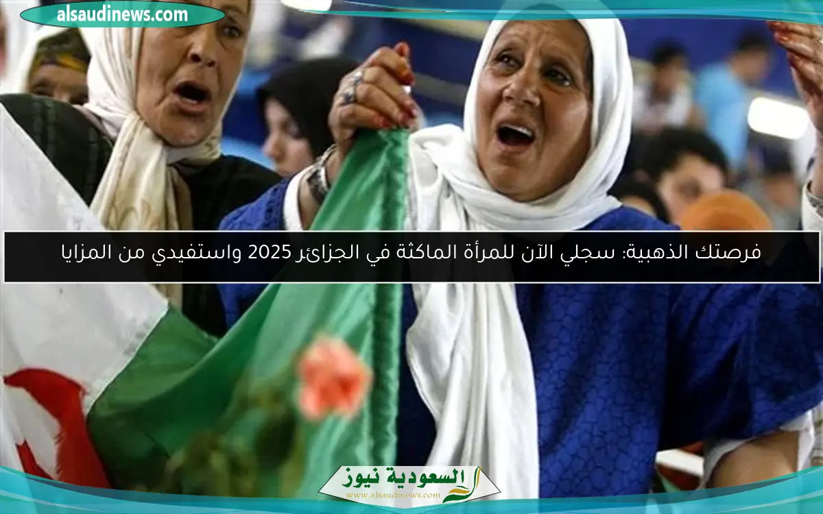 فرصتك الذهبية: سجلي الآن للمرأة الماكثة في الجزائر 2025 واستفيدي من المزايا