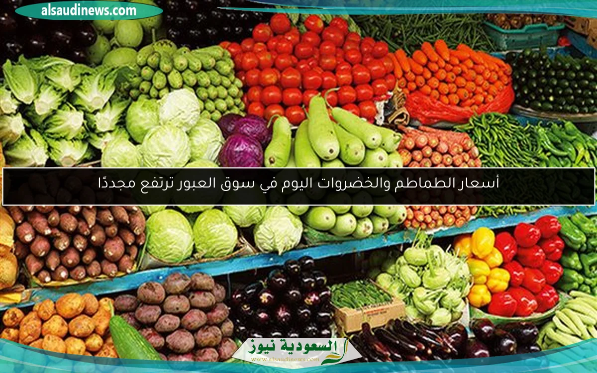 أسعار الطماطم والخضروات اليوم في سوق العبور ترتفع مجددًا