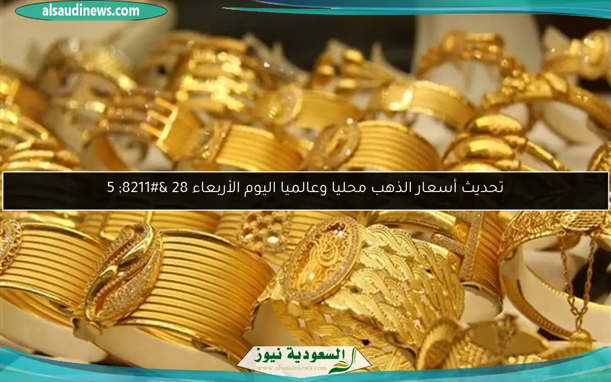 تحديث أسعار الذهب محليا وعالميا اليوم الأربعاء 28 – 5