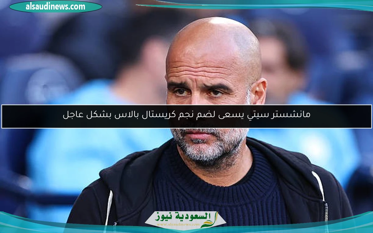 مانشستر سيتي يسعى لضم نجم كريستال بالاس بشكل عاجل