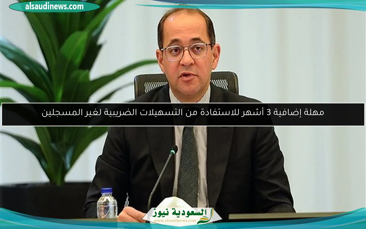 مهلة إضافية 3 أشهر للاستفادة من التسهيلات الضريبية لغير المسجلين