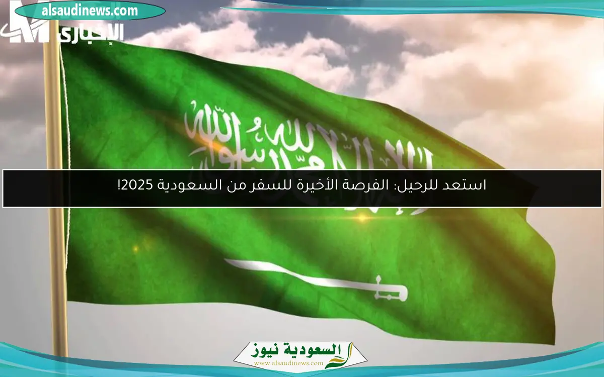 استعد للرحيل: الفرصة الأخيرة للسفر من السعودية 2025!
