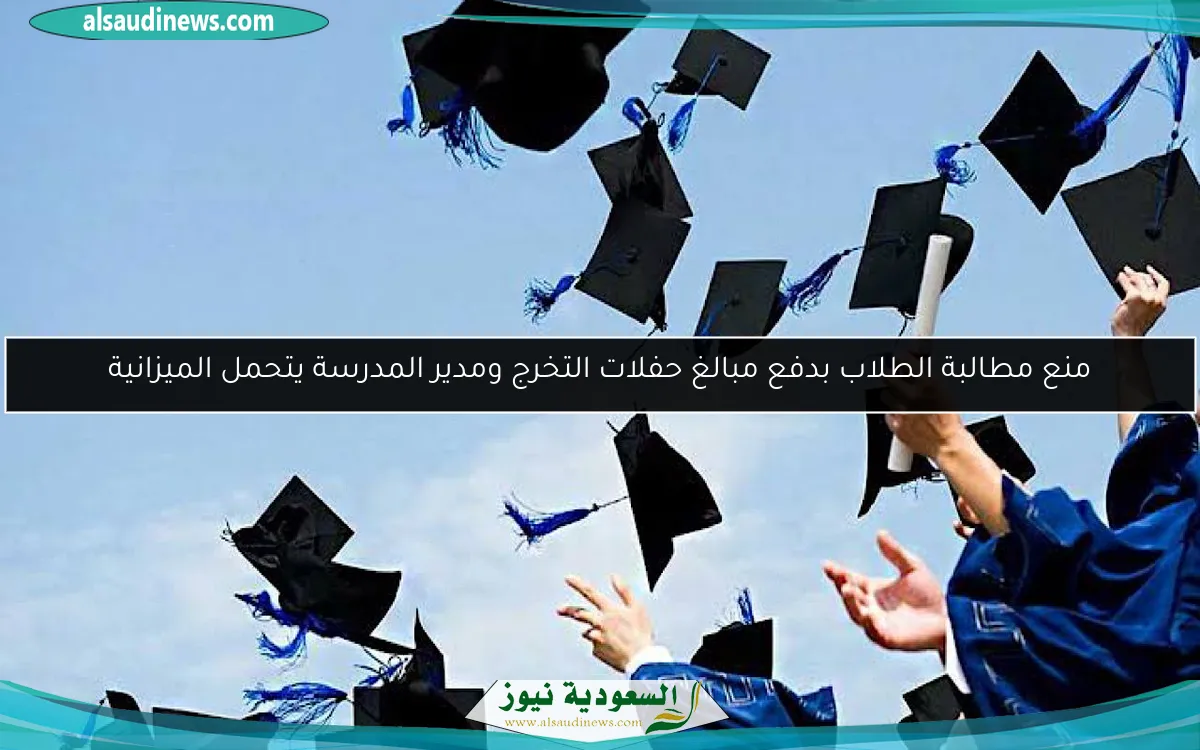 منع مطالبة الطلاب بدفع مبالغ حفلات التخرج ومدير المدرسة يتحمل الميزانية