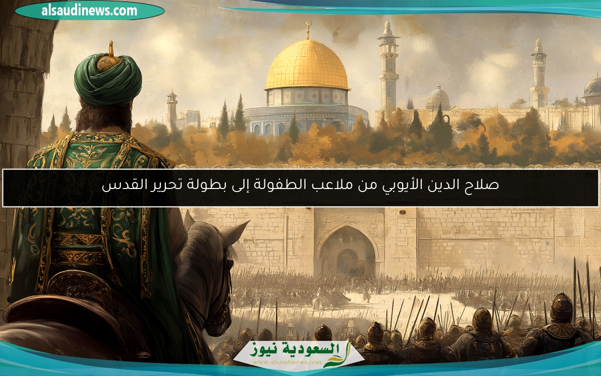 صلاح الدين الأيوبي من ملاعب الطفولة إلى بطولة تحرير القدس