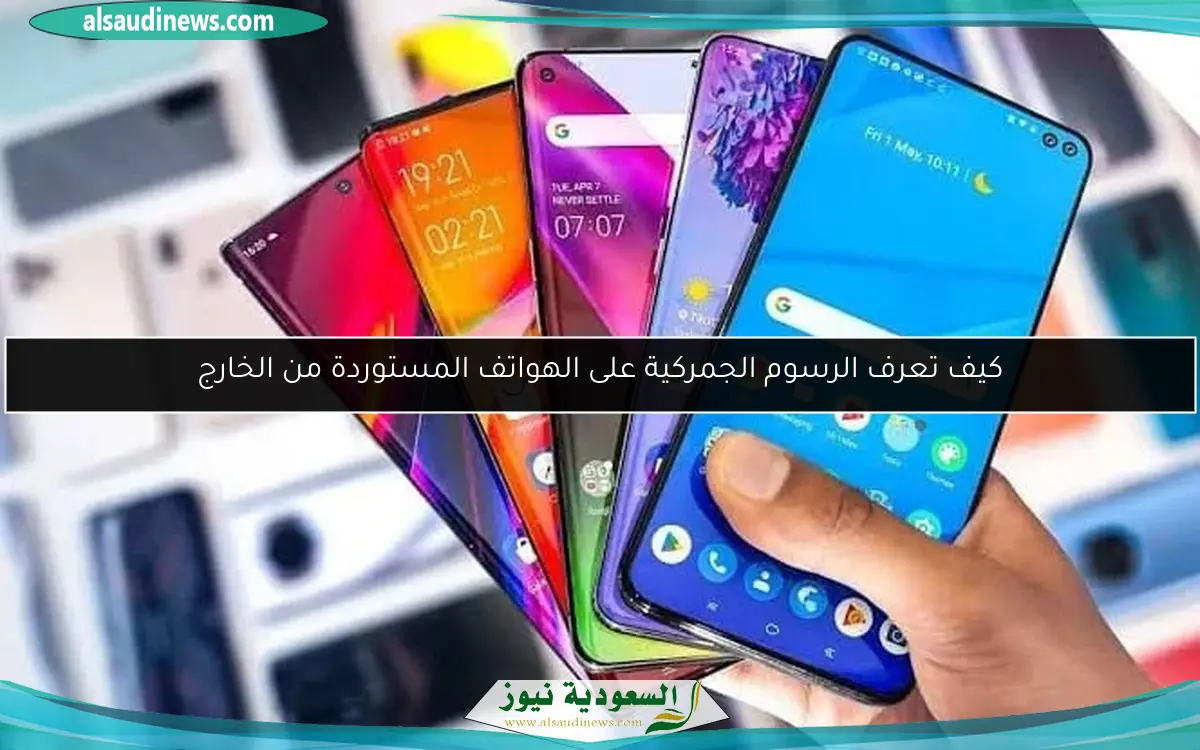 كيف تعرف الرسوم الجمركية على الهواتف المستوردة من الخارج