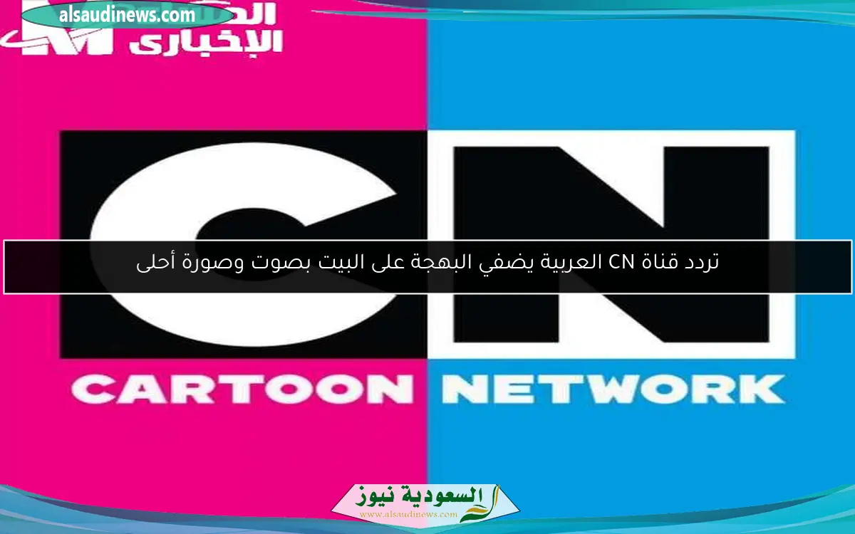 تردد قناة CN العربية يضفي البهجة على البيت بصوت وصورة أحلى