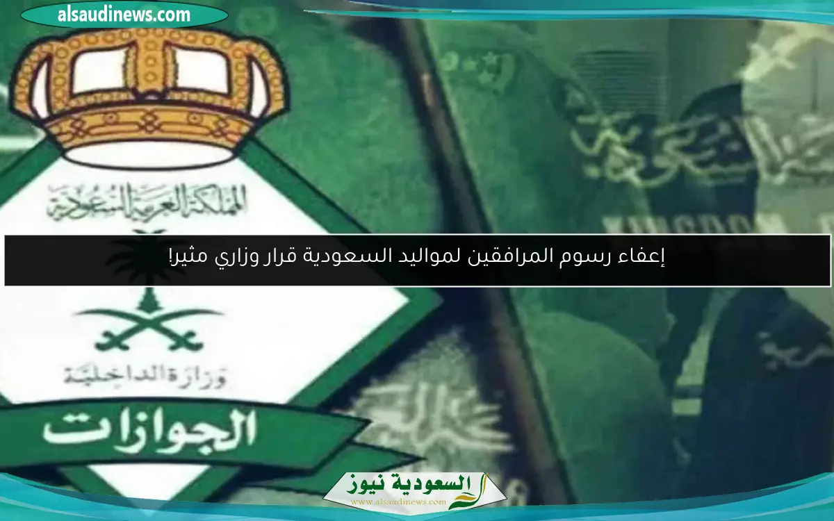 إعفاء رسوم المرافقين لمواليد السعودية قرار وزاري مثير!