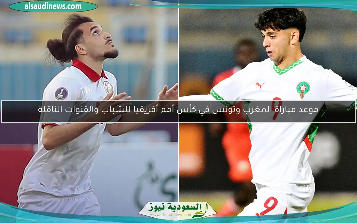 موعد مباراة المغرب وتونس في كأس أمم أفريقيا للشباب والقنوات الناقلة
