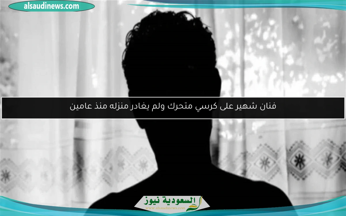 فنان شهير على كرسي متحرك ولم يغادر منزله منذ عامين