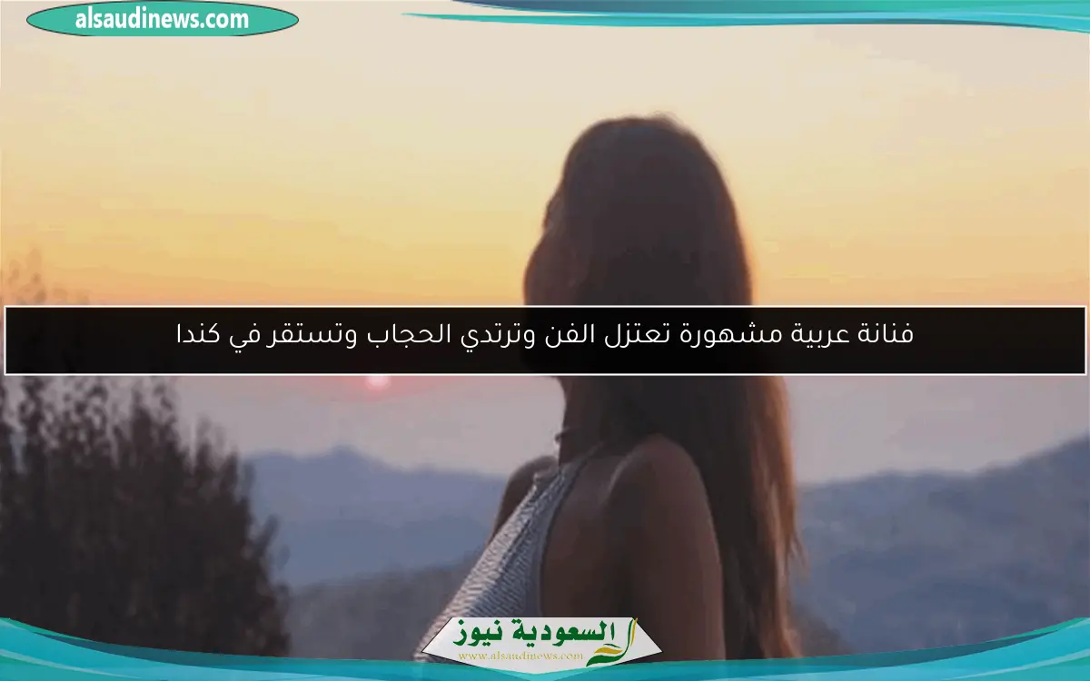 فنانة عربية مشهورة تعتزل الفن وترتدي الحجاب وتستقر في كندا
