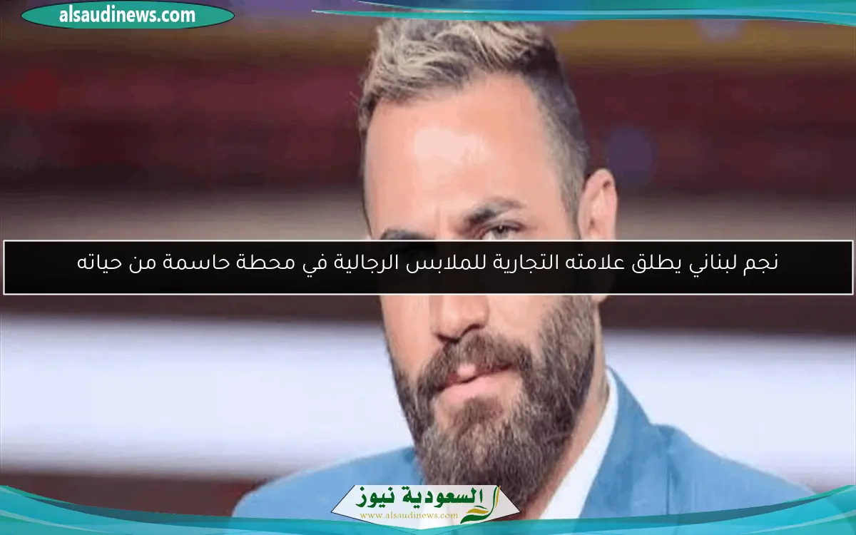 نجم لبناني يطلق علامته التجارية للملابس الرجالية في محطة حاسمة من حياته