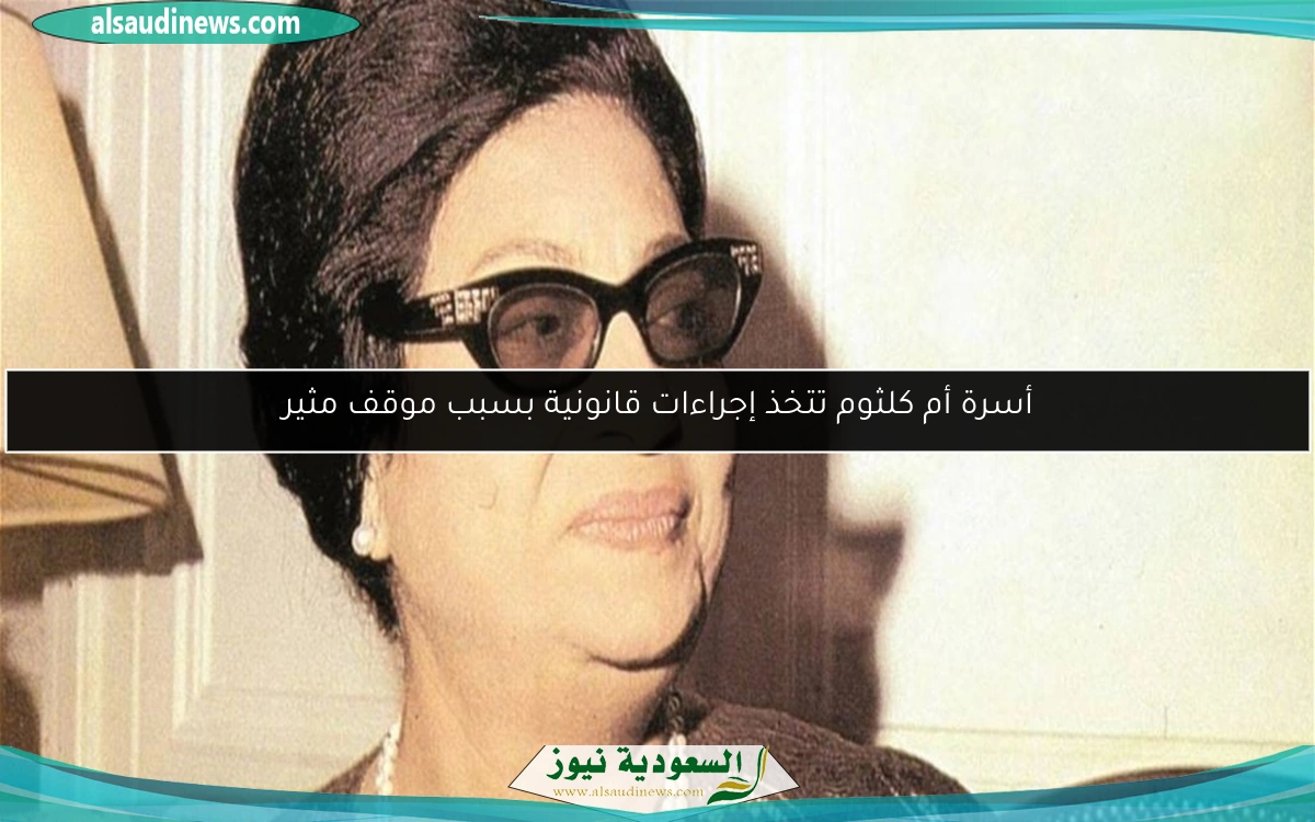 أسرة أم كلثوم تتخذ إجراءات قانونية بسبب موقف مثير