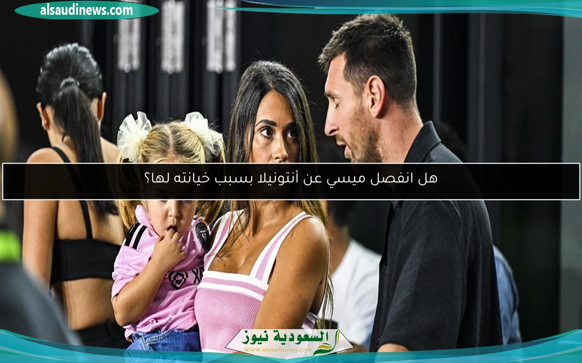 هل انفصل ميسي عن أنتونيلا بسبب خيانته لها؟