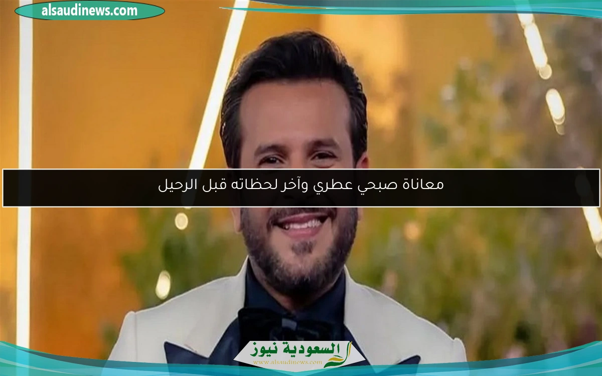 معاناة صبحي عطري وآخر لحظاته قبل الرحيل