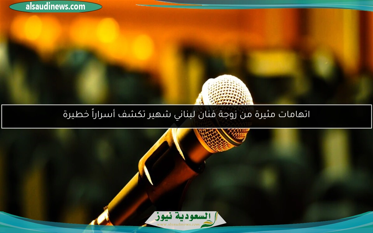اتهامات مثيرة من زوجة فنان لبناني شهير تكشف أسراراً خطيرة