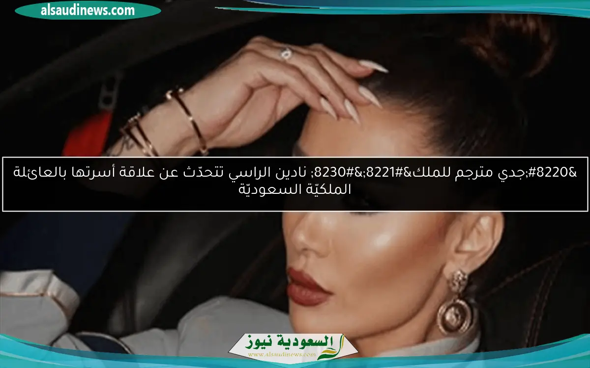 “جدي مترجم للملك”… نادين الراسي تتحدّث عن علاقة أسرتها بالعائلة الملكيّة السعوديّة
