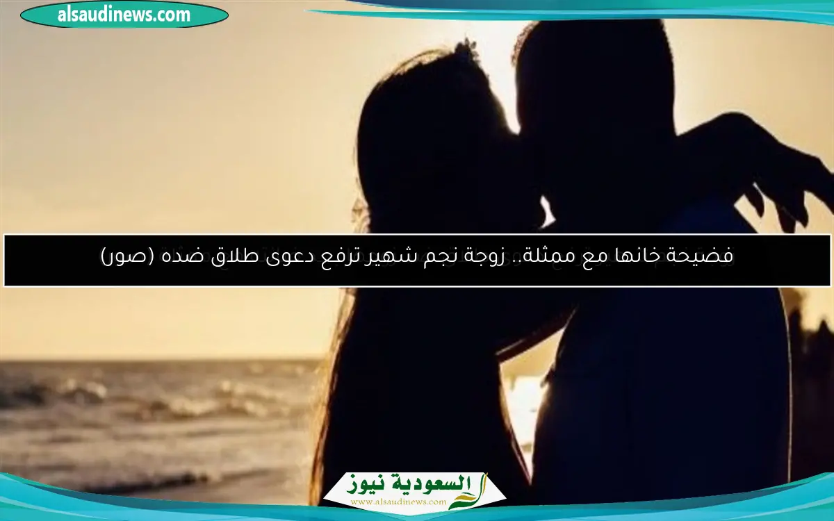 زوجة نجم شهير ترفع دعوى طلاق ضد زوجها بعد خيانته مع ممثلة (صور)