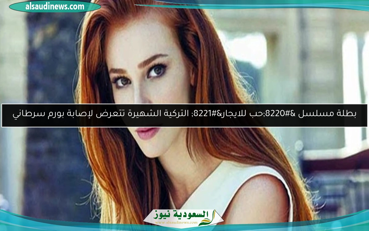 بطلة مسلسل “حب للايجار” التركية الشهيرة تتعرض لإصابة بورم سرطاني