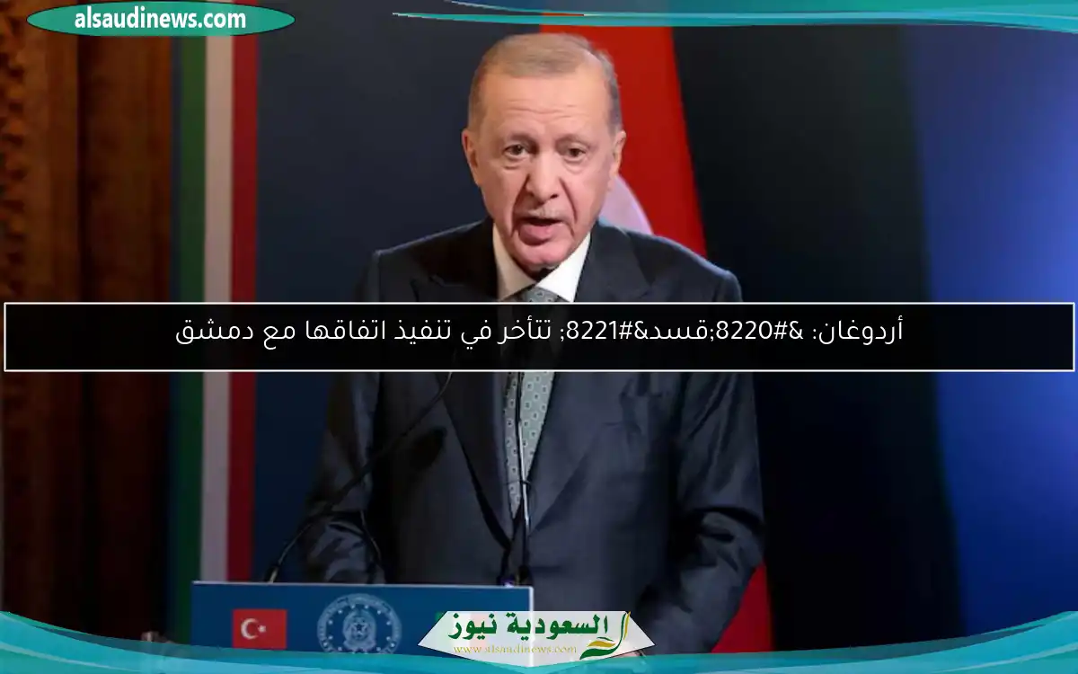 أردوغان: “قسد” تتأخر في تنفيذ اتفاقها مع دمشق