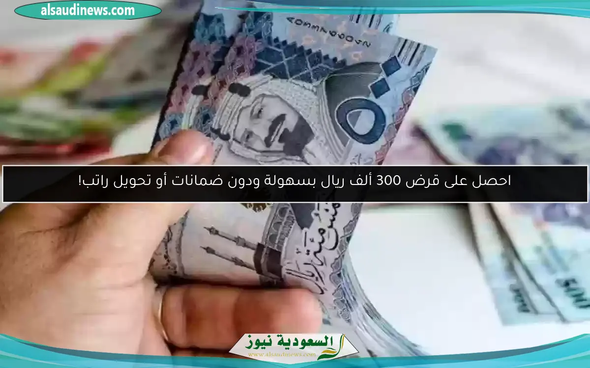 احصل على قرض 300 ألف ريال بسهولة ودون ضمانات أو تحويل راتب!