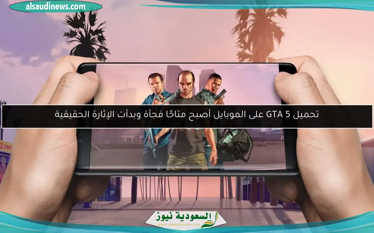 تحميل GTA 5 على الموبايل أصبح متاحًا فجأة وبدأت الإثارة الحقيقية