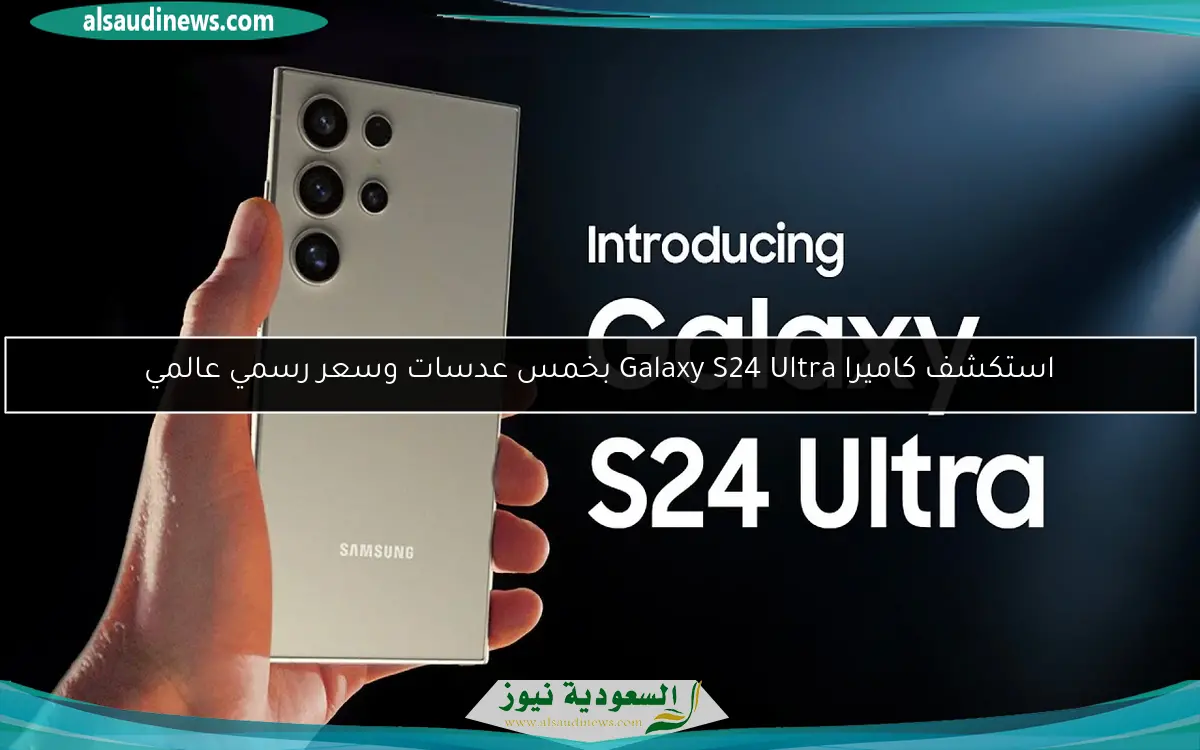 استكشف كاميرا Galaxy S24 Ultra بخمس عدسات وسعر رسمي عالمي