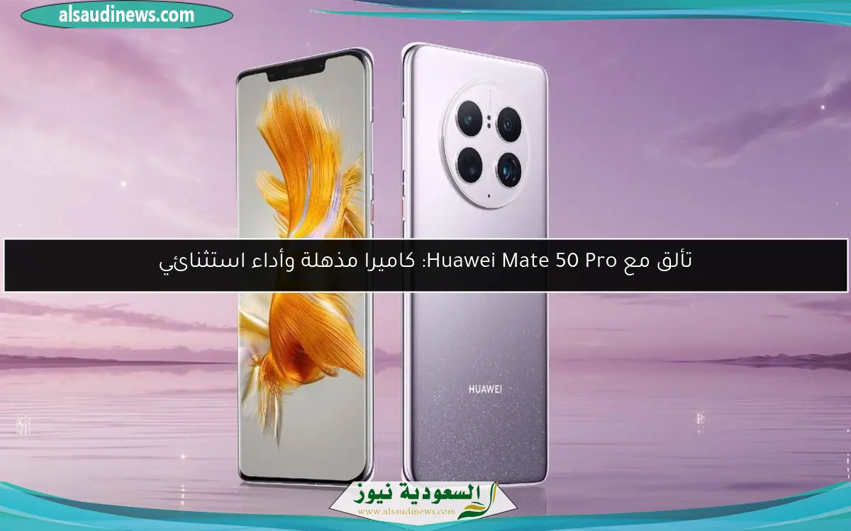تألق مع Huawei Mate 50 Pro: كاميرا مذهلة وأداء استثنائي