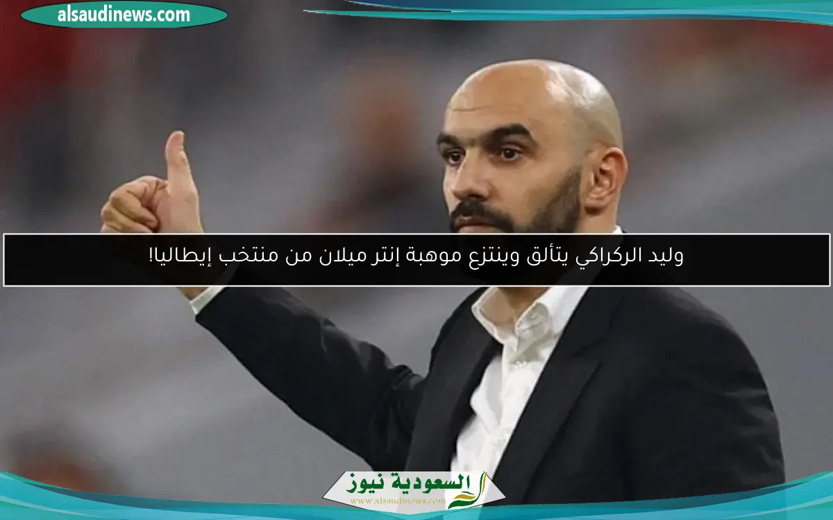 وليد الركراكي يتألق وينتزع موهبة إنتر ميلان من منتخب إيطاليا!