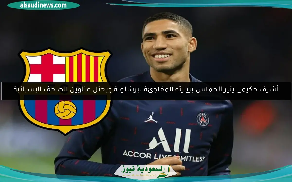 أشرف حكيمي يثير الحماس بزيارته المفاجئة لبرشلونة ويحتل عناوين الصحف الإسبانية
