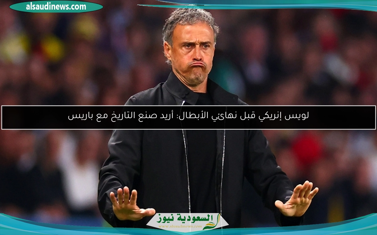 لويس إنريكي قبل نهائي الأبطال: أريد صنع التاريخ مع باريس
