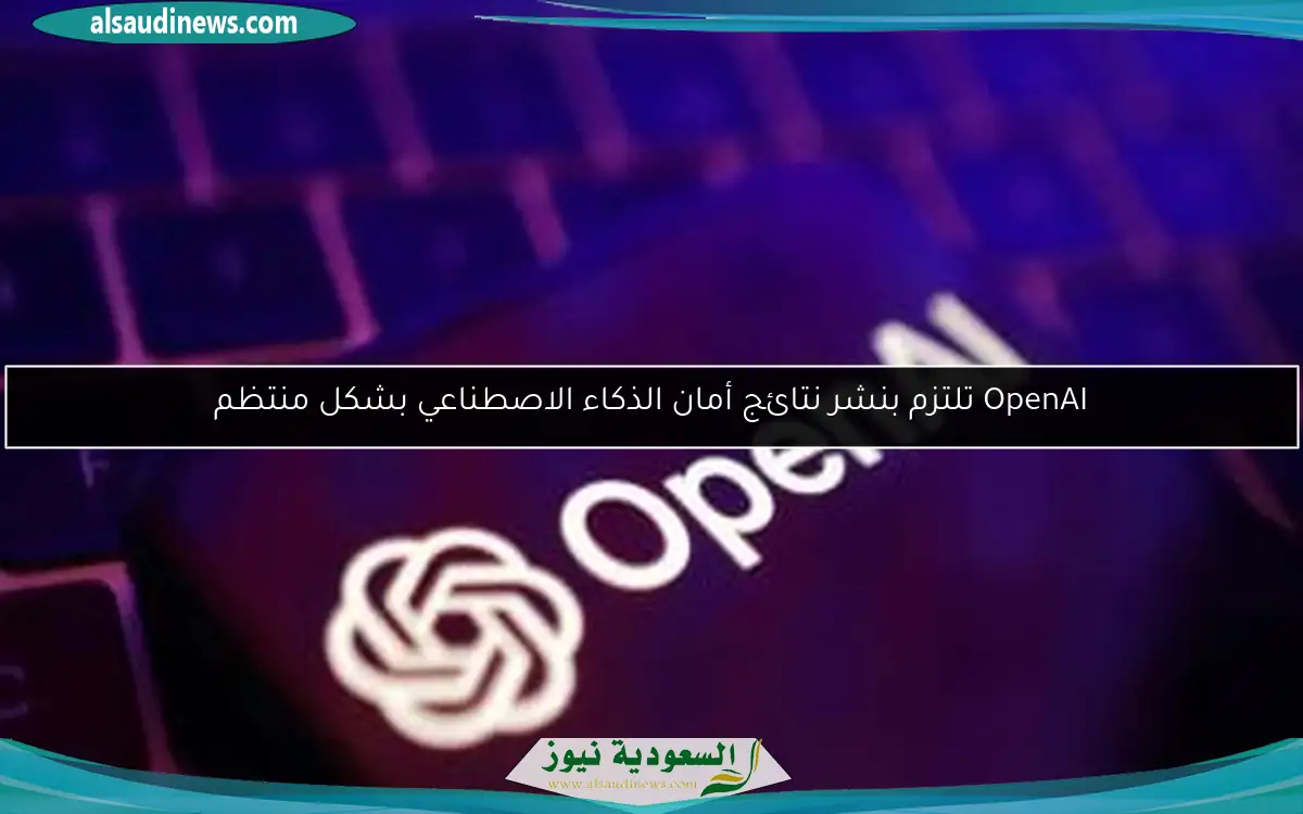 OpenAI تلتزم بنشر نتائج أمان الذكاء الاصطناعي بشكل منتظم