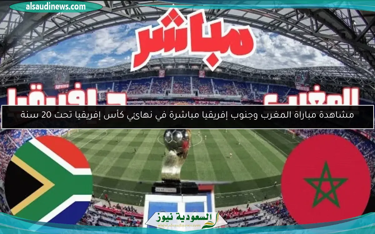 مشاهدة مباراة المغرب وجنوب إفريقيا مباشرة في نهائي كأس إفريقيا تحت 20 سنة