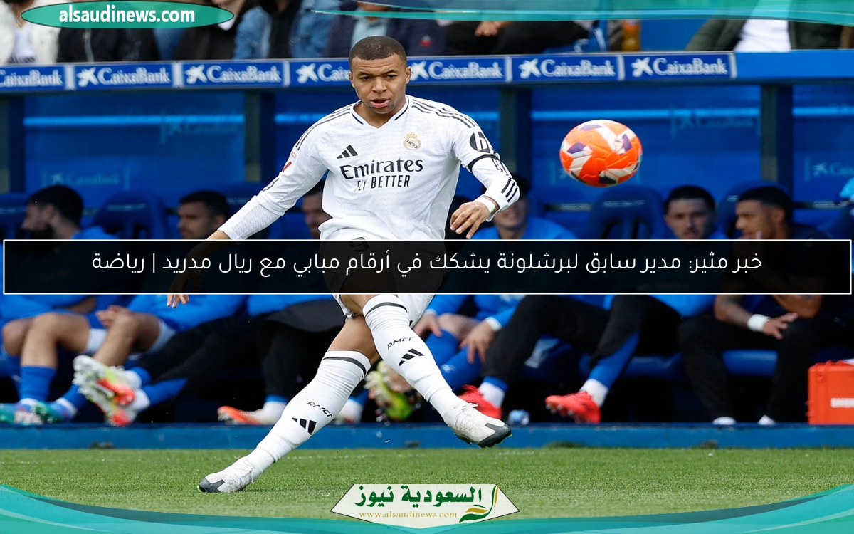 خبر مثير: مدير سابق لبرشلونة يشكك في أرقام مبابي مع ريال مدريد | رياضة