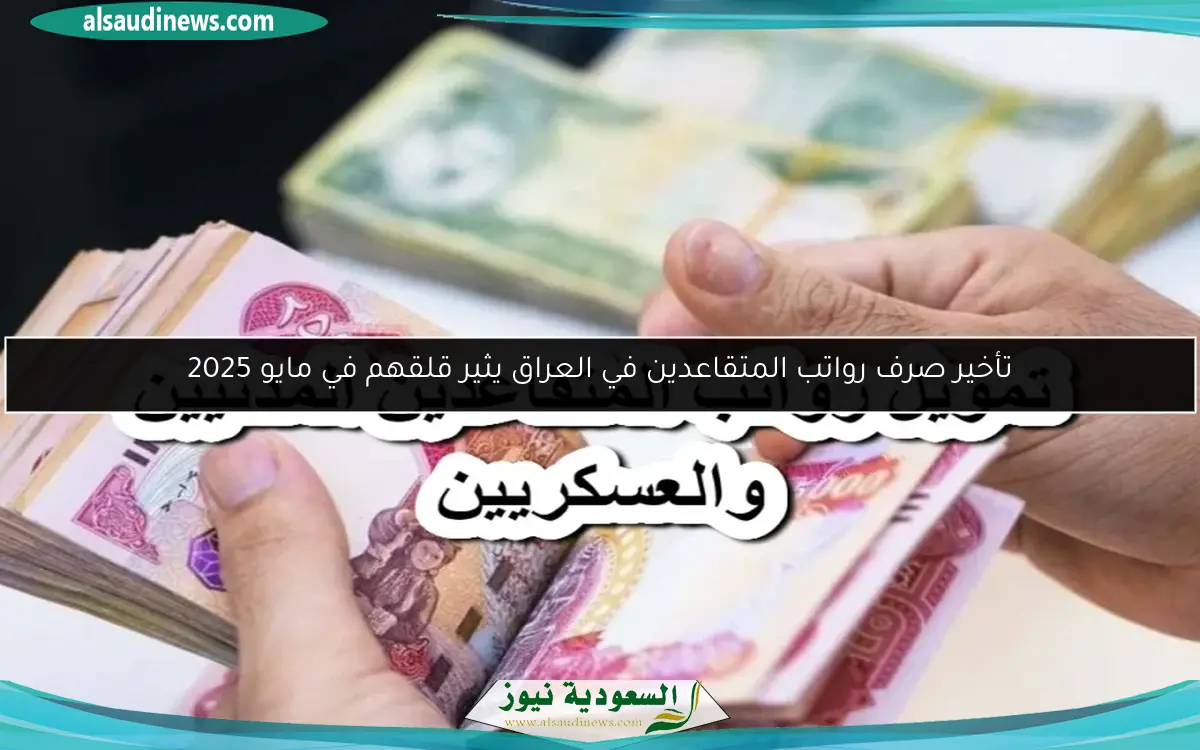 تأخير صرف رواتب المتقاعدين في العراق يثير قلقهم في مايو 2025