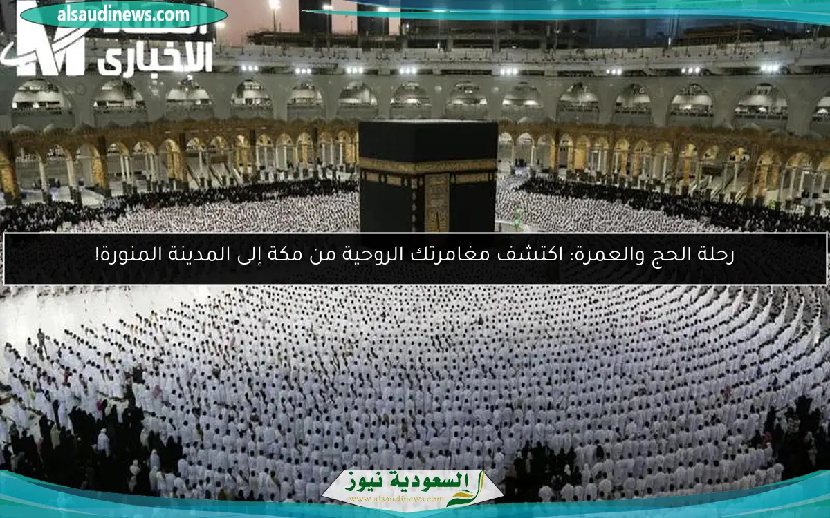رحلة الحج والعمرة: اكتشف مغامرتك الروحية من مكة إلى المدينة المنورة!