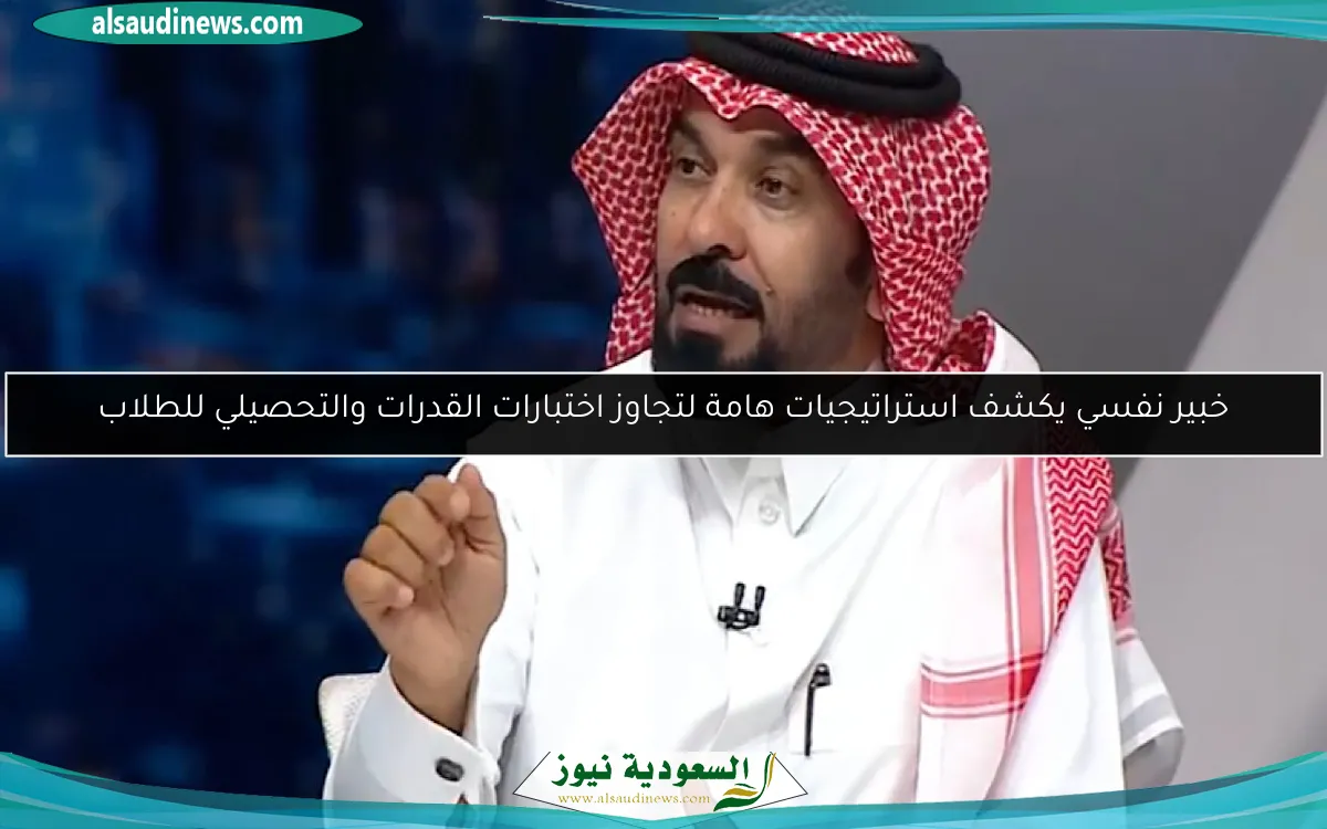 خبير نفسي يكشف استراتيجيات هامة لتجاوز اختبارات القدرات والتحصيلي للطلاب