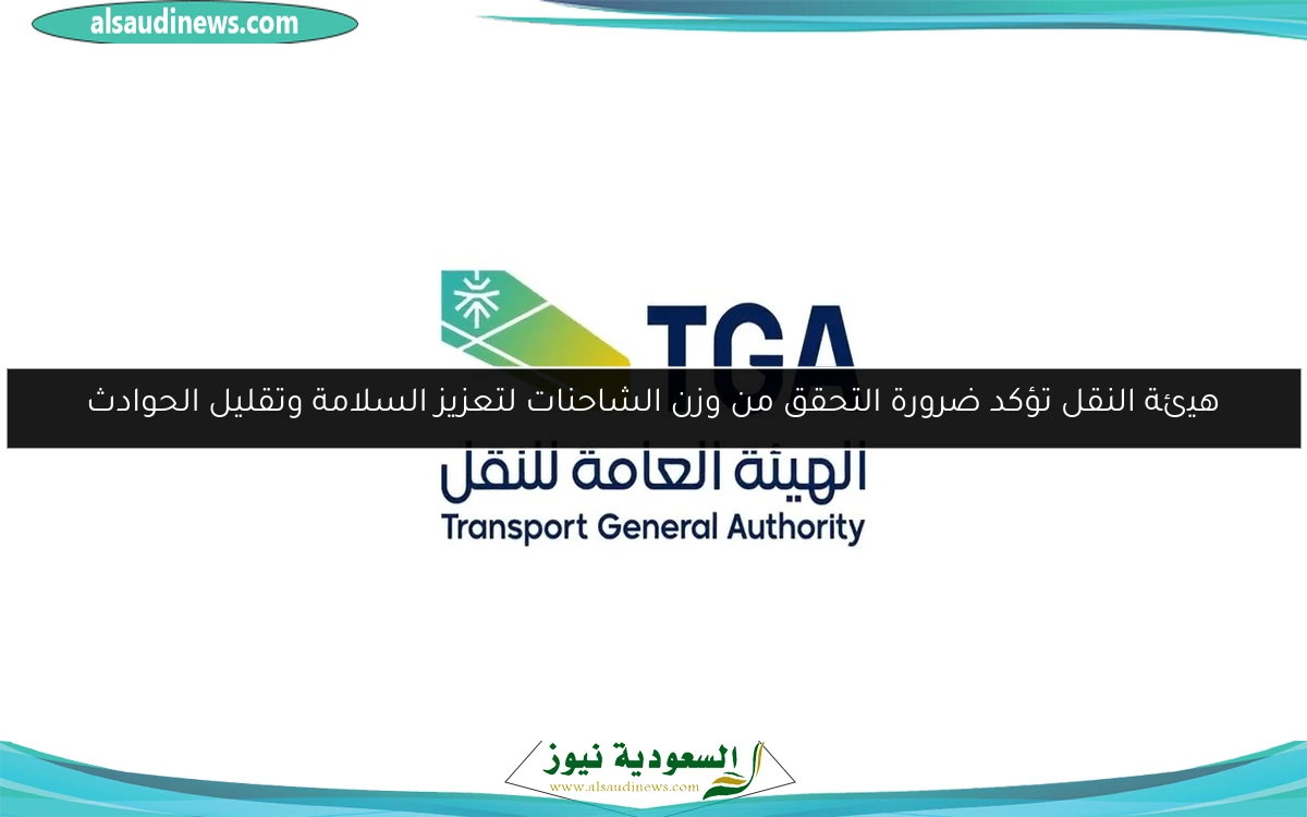 هيئة النقل تؤكد ضرورة التحقق من وزن الشاحنات لتعزيز السلامة وتقليل الحوادث