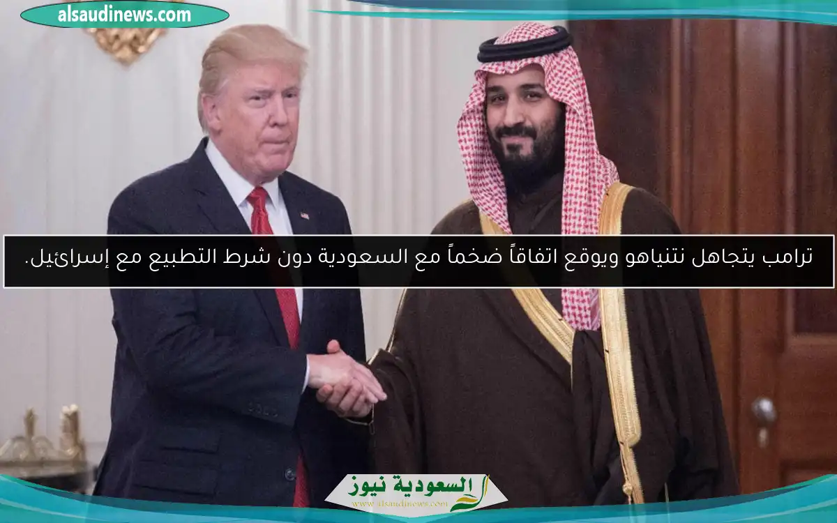 ترامب يتجاهل نتنياهو ويوقع اتفاقاً ضخماً مع السعودية دون شرط التطبيع مع إسرائيل.