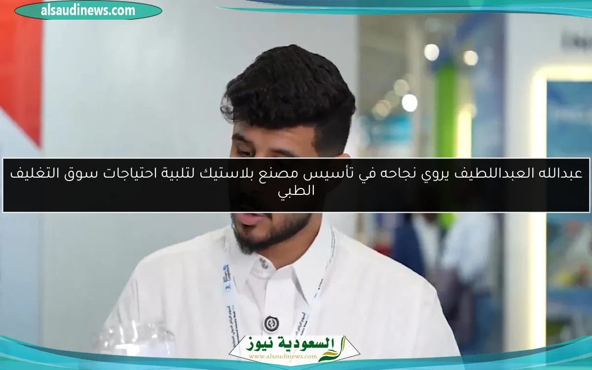 عبدالله العبداللطيف يروي نجاحه في تأسيس مصنع بلاستيك لتلبية احتياجات سوق التغليف الطبي