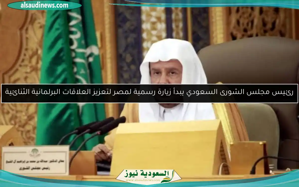 رئيس مجلس الشورى السعودي يبدأ زيارة رسمية لمصر لتعزيز العلاقات البرلمانية الثنائية