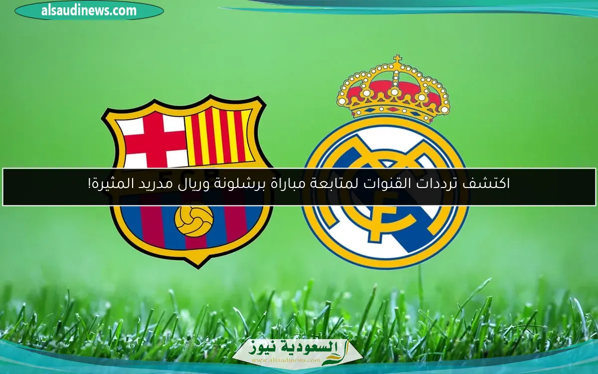اكتشف ترددات القنوات لمتابعة مباراة برشلونة وريال مدريد المثيرة!