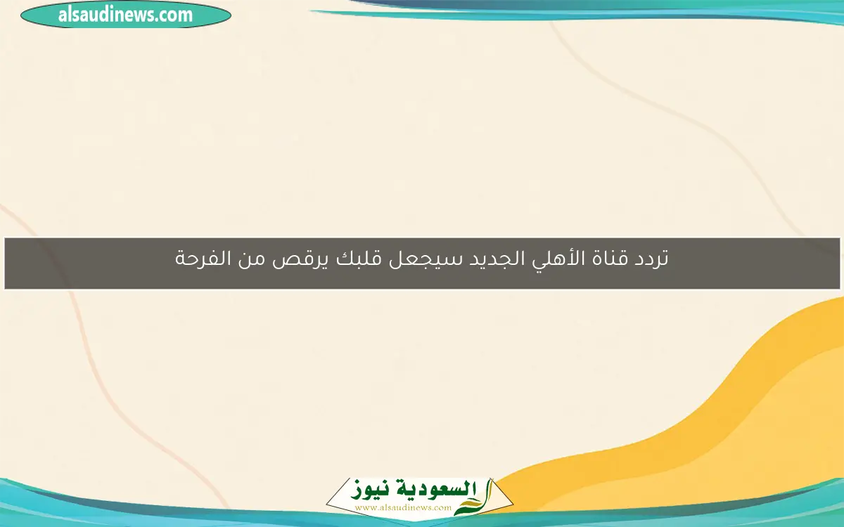 تردد قناة الأهلي الجديد سيجعل قلبك يرقص من الفرحة