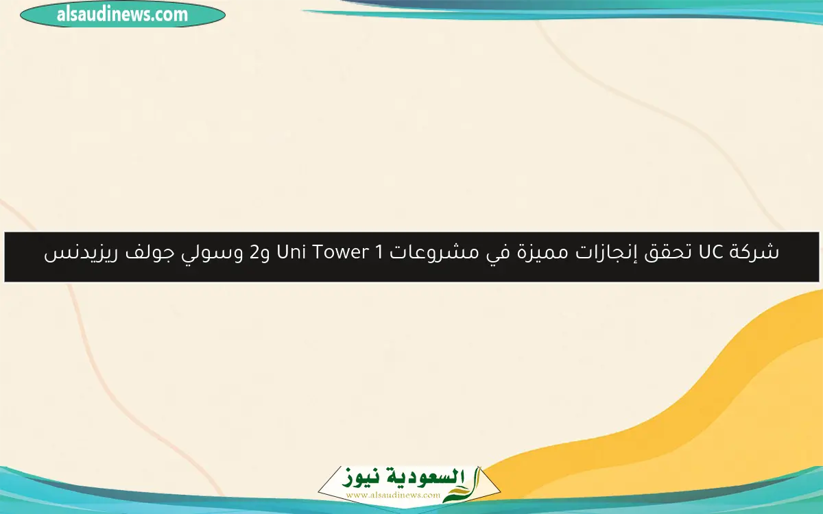شركة UC تحقق إنجازات مميزة في مشروعات Uni Tower 1 و2 وسولي جولف ريزيدنس