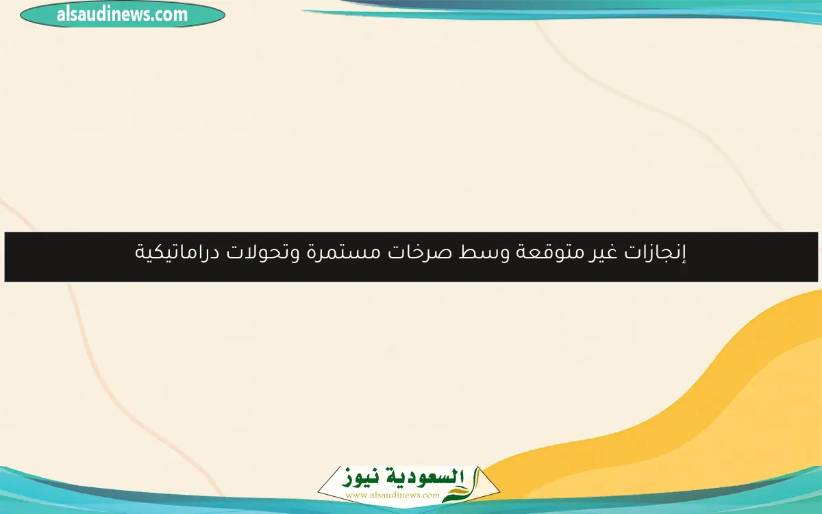 إنجازات غير متوقعة وسط صرخات مستمرة وتحولات دراماتيكية