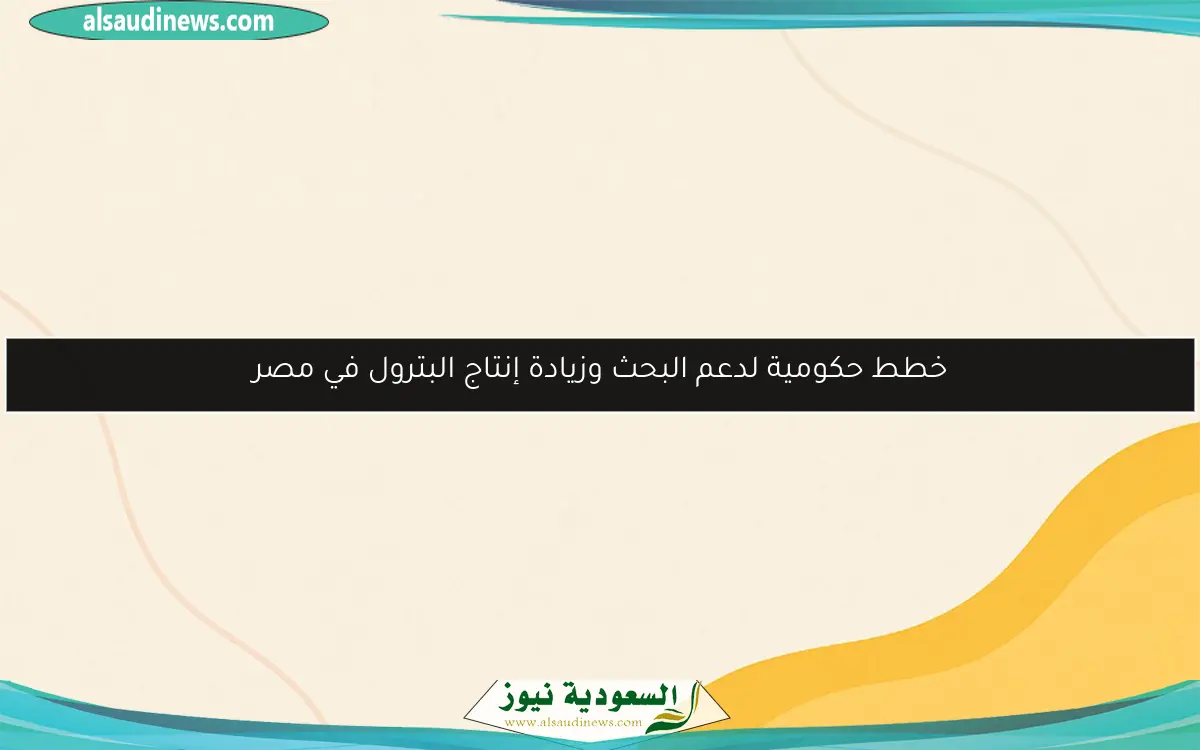 خطط حكومية لدعم البحث وزيادة إنتاج البترول في مصر